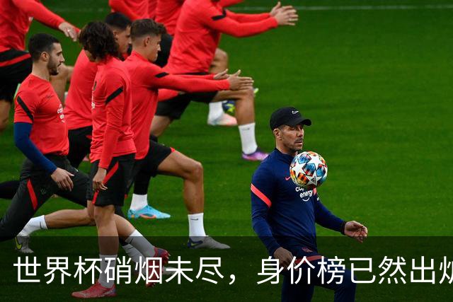 世界杯硝烟未尽，身价榜已然出炉！转会市场难平静！
