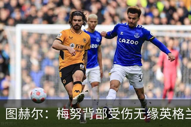 图赫尔：梅努背部受伤无缘英格兰季军赛，内维尔质疑半决赛为何弃用