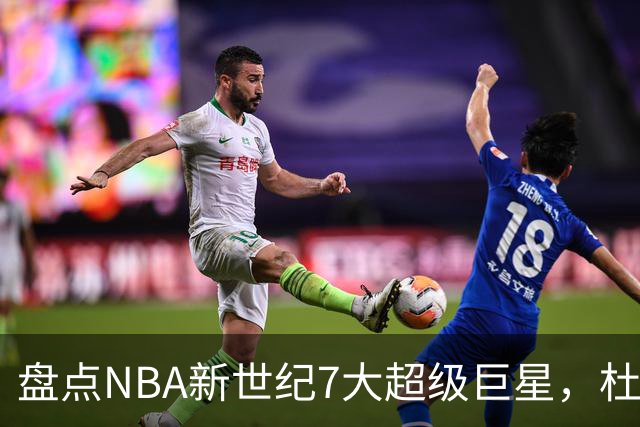 盘点NBA新世纪7大超级巨星，杜兰特落榜，字母哥垫底，库里未入前3