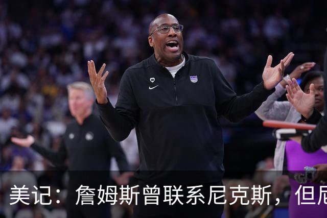 美记：詹姆斯曾联系尼克斯，但尼克斯对他没兴趣！
