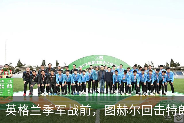英格兰季军战前，图赫尔回击特朗普批评：不后悔防守策略