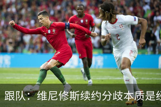跟队：维尼修斯续约分歧本质是经济问题，他希望提高薪资待遇
