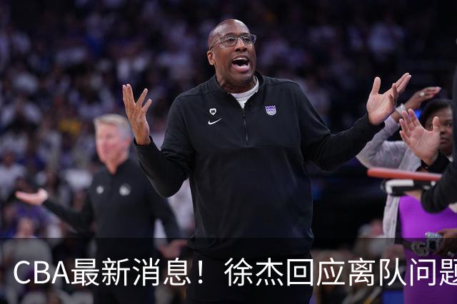 CBA最新消息！徐杰回应离队问题，山东续约高诗岩两年，洛夫顿要求上海大幅涨薪