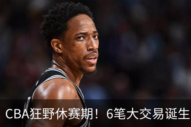 CBA狂野休赛期！6笔大交易诞生，9人获顶薪报价，16支球队阵容调整